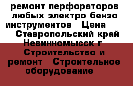 ремонт перфораторов любых электро бензо инструментов › Цена ­ 199 - Ставропольский край, Невинномысск г. Строительство и ремонт » Строительное оборудование   